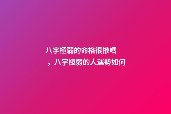 八字極弱的命格很慘嗎，八字極弱的人運勢如何
